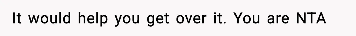 It would help you get over it. You are NTA