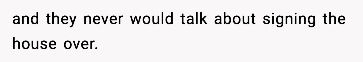 and they never would talk about signing the house over.