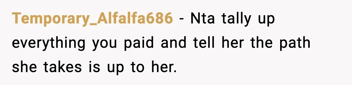 Temporary_Alfalfa686 − Nta tally up everything you paid and tell her the path she takes is up to her.