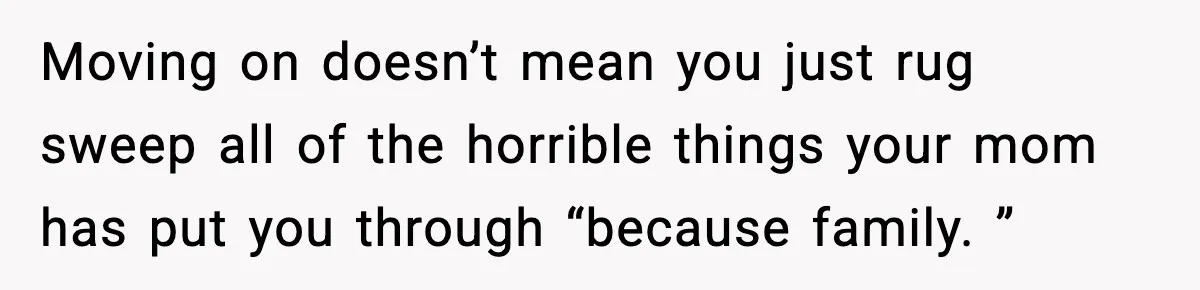 Moving on doesn’t mean you just rug sweep all of the horrible things your mom has put you through “because family. ”