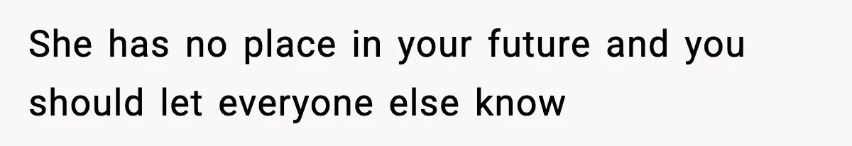 She has no place in your future and you should let everyone else know