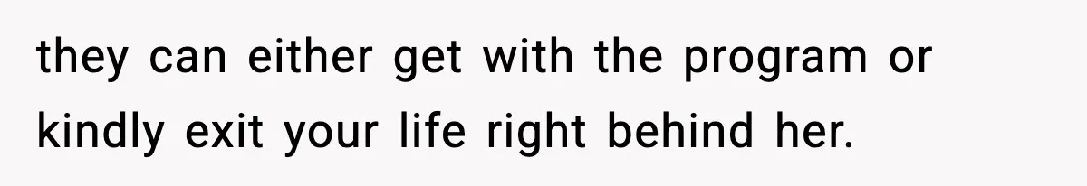 they can either get with the program or kindly exit your life right behind her.