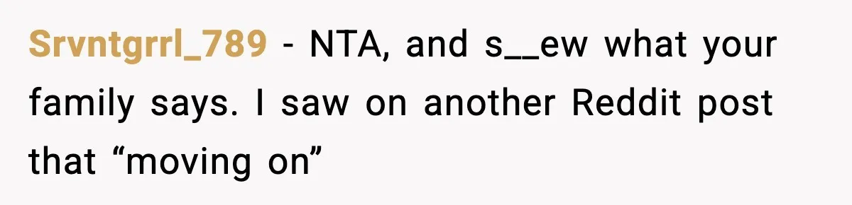 Srvntgrrl_789 − NTA, and s__ew what your family says. I saw on another Reddit post that “moving on”