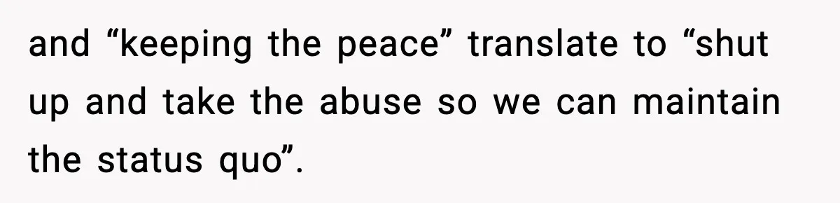 and “keeping the peace” translate to “shut up and take the abuse so we can maintain the status quo”.
