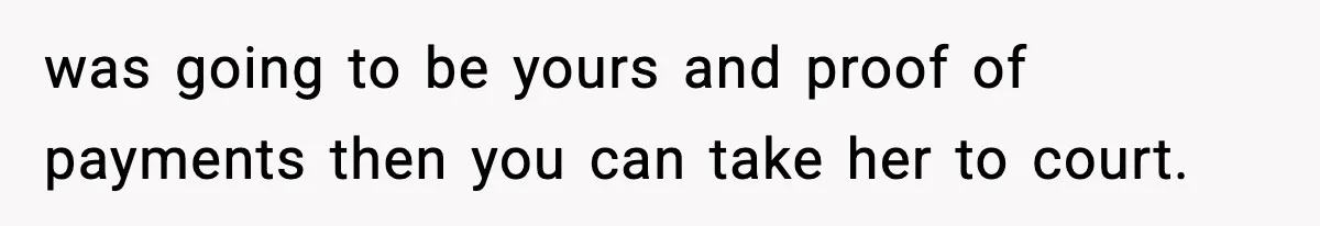 was going to be yours and proof of payments then you can take her to court.