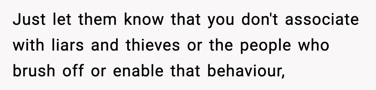 Just let them know that you don't associate with liars and thieves or the people who brush off or enable that behaviour,
