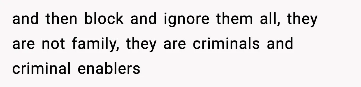 and then block and ignore them all, they are not family, they are criminals and criminal enablers
