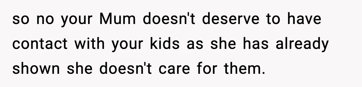 so no your Mum doesn't deserve to have contact with your kids as she has already shown she doesn't care for them.