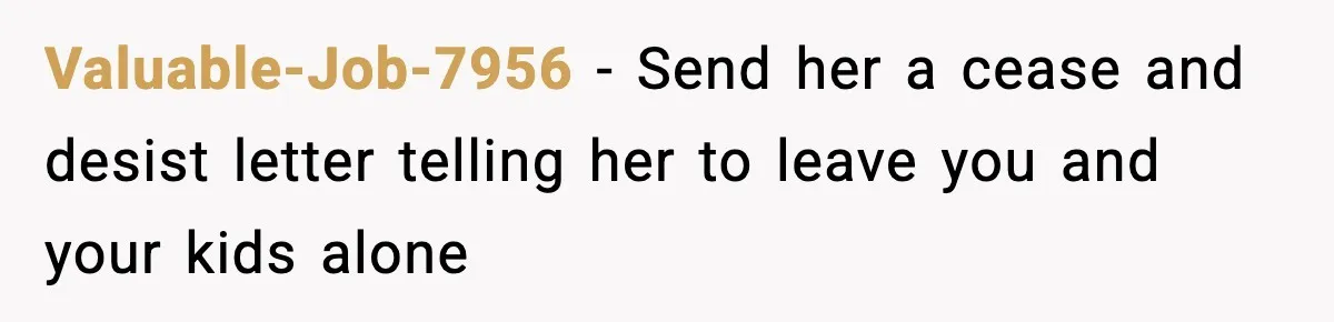 Valuable-Job-7956 − Send her a cease and desist letter telling her to leave you and your kids alone