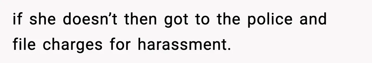 if she doesn’t then got to the police and file charges for harassment.