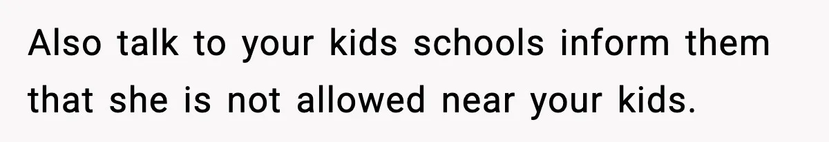 Also talk to your kids schools inform them that she is not allowed near your kids.