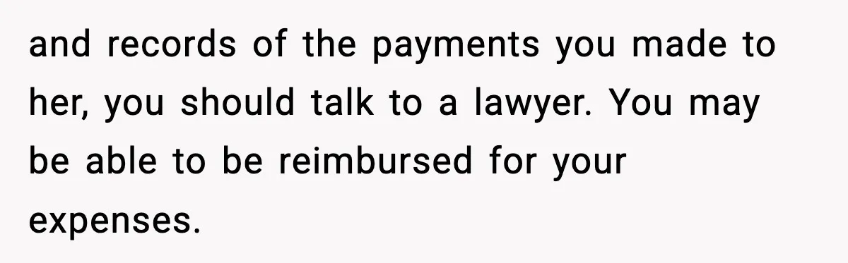 and records of the payments you made to her, you should talk to a lawyer. You may be able to be reimbursed for your expenses.