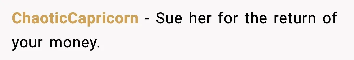 ChaoticCapricorn − Sue her for the return of your money.