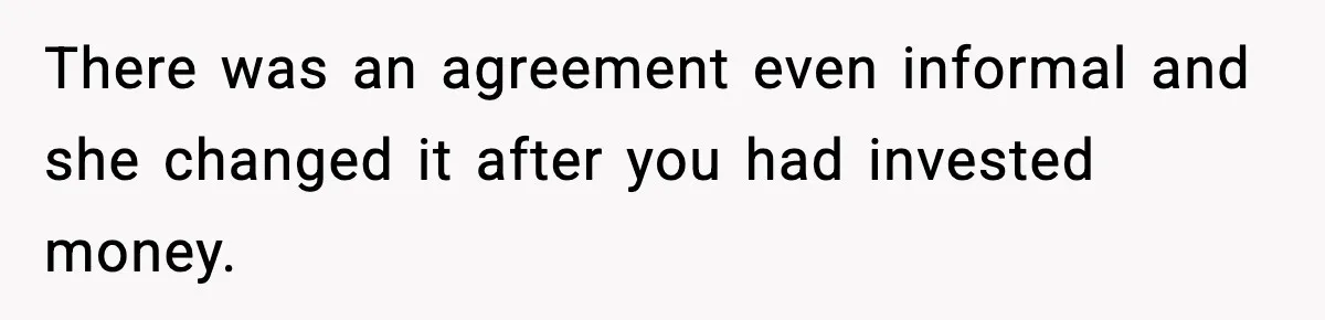 There was an agreement even informal and she changed it after you had invested money.