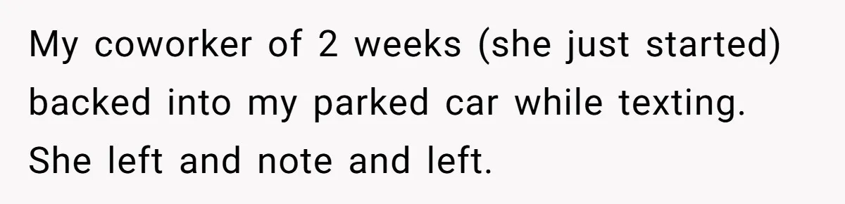 My coworker of 2 weeks (she just started) backed into my parked car while texting. She left and note and left.