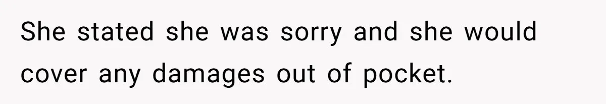 She stated she was sorry and she would cover any damages out of pocket.