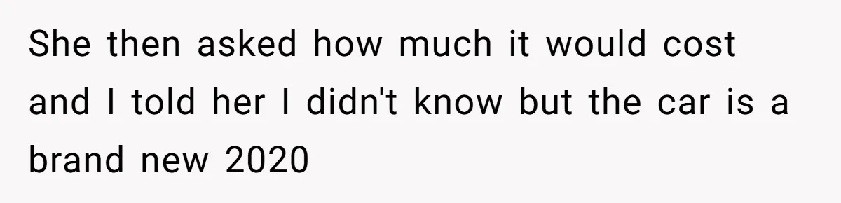 She then asked how much it would cost and I told her I didn't know but the car is a brand new 2020