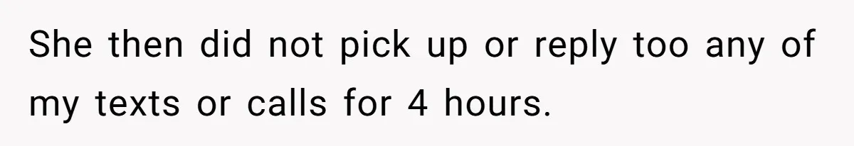 She then did not pick up or reply too any of my texts or calls for 4 hours.