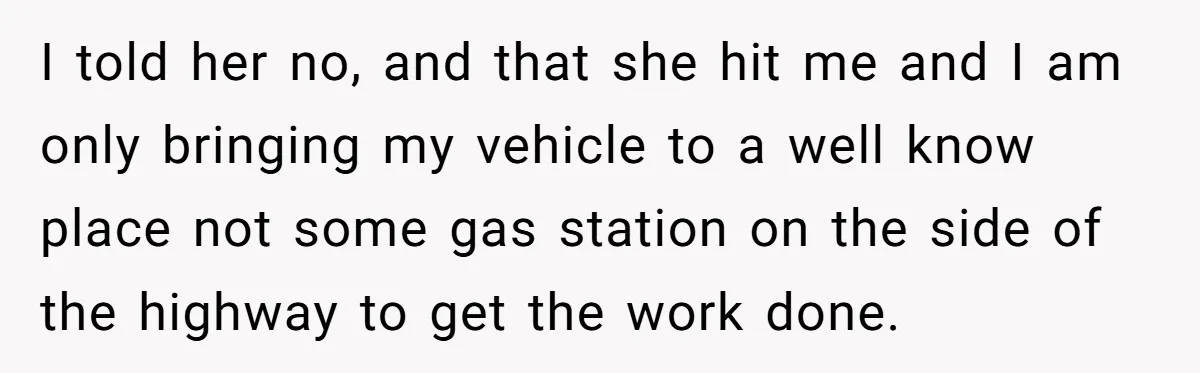 I told her no, and that she hit me and I am only bringing my vehicle to a well know place not some gas station on the side of the...
