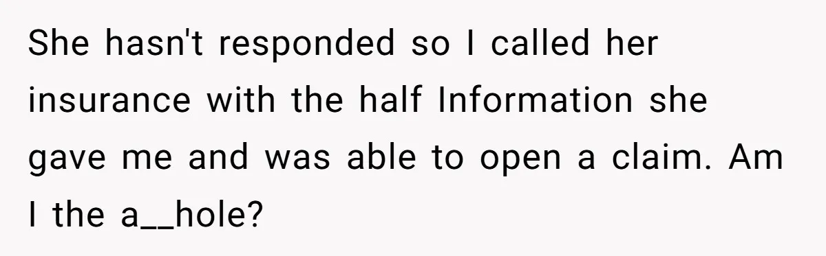 She hasn't responded so I called her insurance with the half Information she gave me and was able to open a claim. Am I the a__hole?