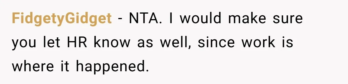 FidgetyGidget − NTA. I would make sure you let HR know as well, since work is where it happened.