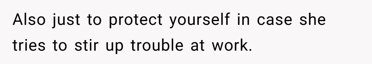 Also just to protect yourself in case she tries to stir up trouble at work.