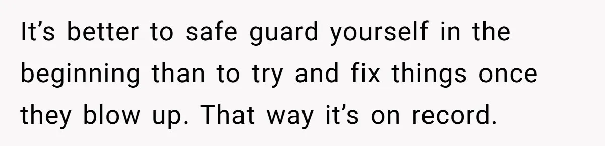 It’s better to safe guard yourself in the beginning than to try and fix things once they blow up. That way it’s on record.