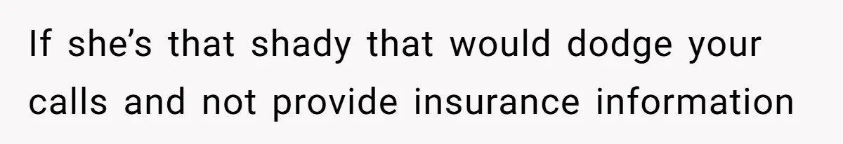 If she’s that shady that would dodge your calls and not provide insurance information