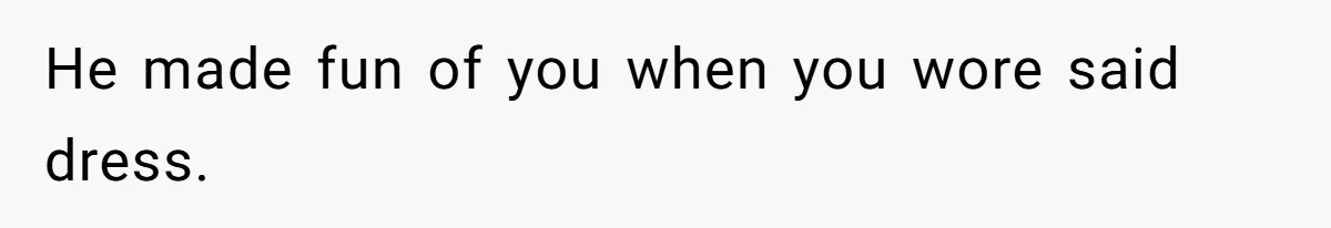 He made fun of you when you wore said dress.