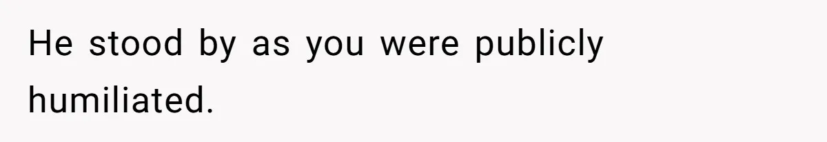 He stood by as you were publicly humiliated.