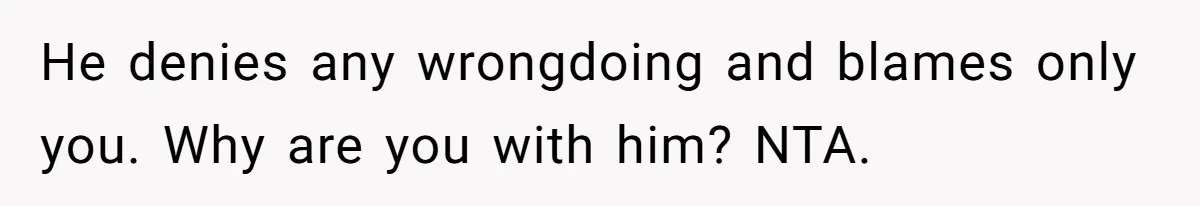 He denies any wrongdoing and blames only you. Why are you with him? NTA.