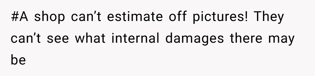 #A shop can’t estimate off pictures! They can’t see what internal damages there may be