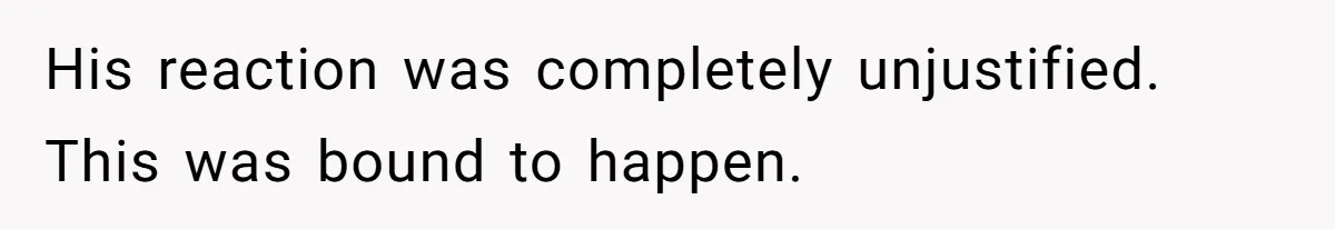 His reaction was completely unjustified. This was bound to happen.
