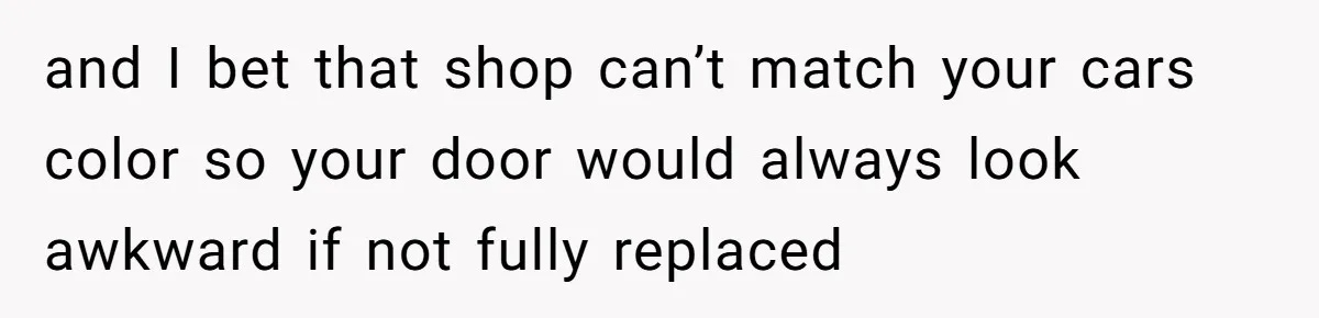 and I bet that shop can’t match your cars color so your door would always look awkward if not fully replaced