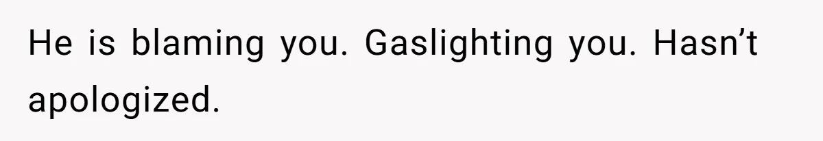 He is blaming you. Gaslighting you. Hasn’t apologized.