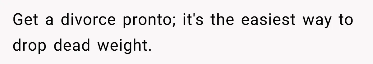 Get a divorce pronto; it's the easiest way to drop dead weight.