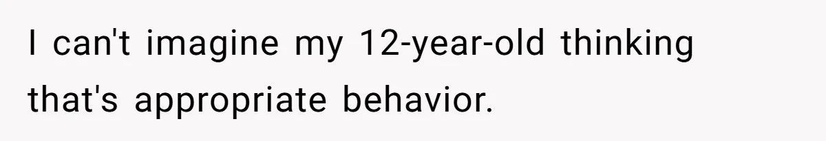 I can't imagine my 12-year-old thinking that's appropriate behavior.