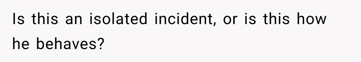 Is this an isolated incident, or is this how he behaves?