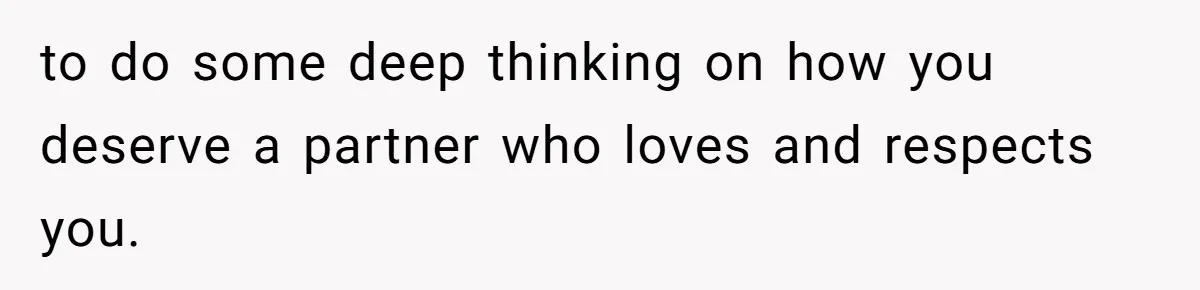 to do some deep thinking on how you deserve a partner who loves and respects you.
