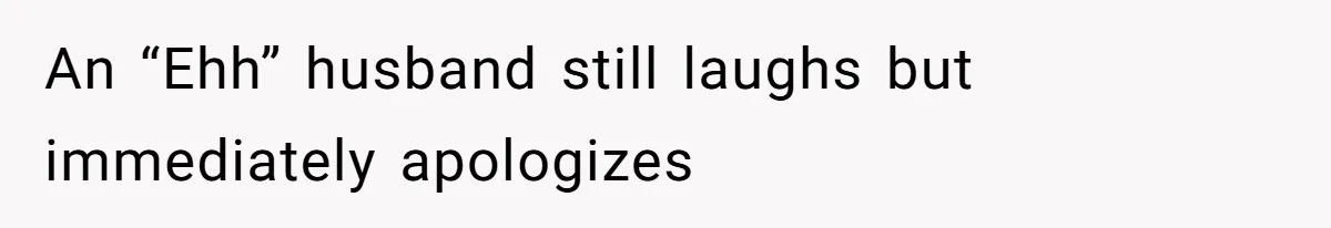 An “Ehh” husband still laughs but immediately apologizes