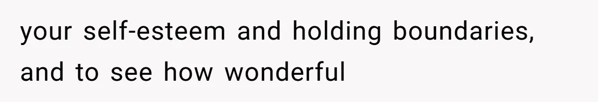 your self-esteem and holding boundaries, and to see how wonderful
