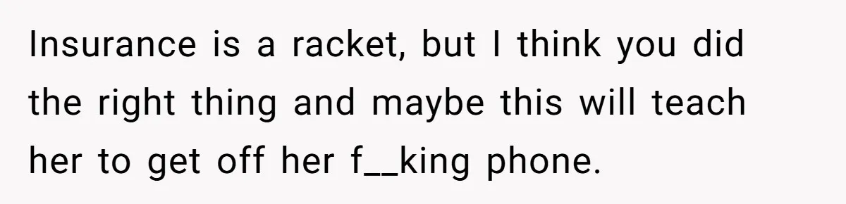 Insurance is a racket, but I think you did the right thing and maybe this will teach her to get off her f__king phone.