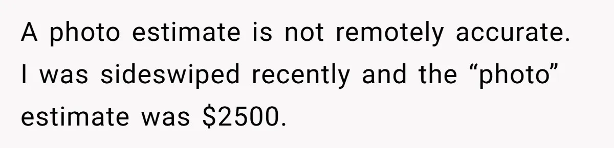 A photo estimate is not remotely accurate. I was sideswiped recently and the “photo” estimate was $2500.