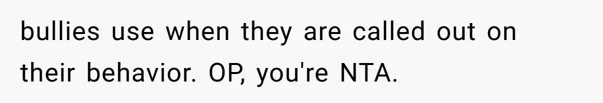 bullies use when they are called out on their behavior. OP, you're NTA.