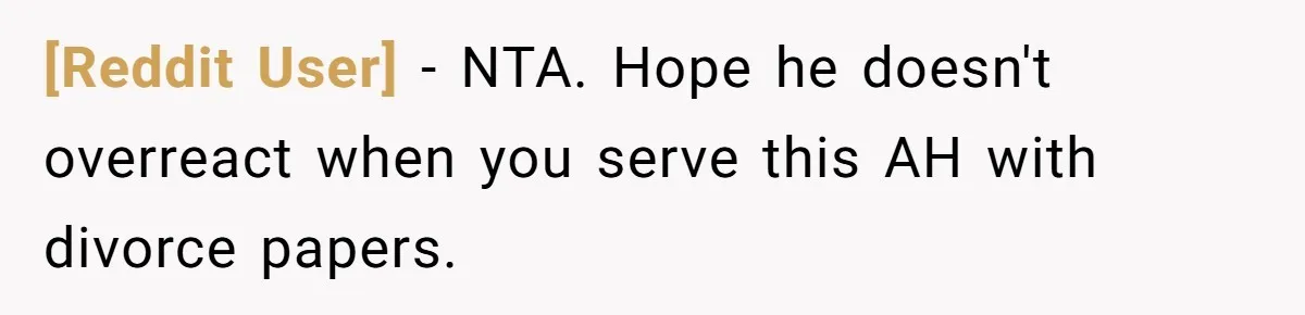 [Reddit User] − NTA. Hope he doesn't overreact when you serve this AH with divorce papers.