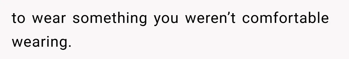 to wear something you weren’t comfortable wearing.