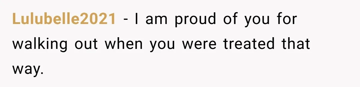 Lulubelle2021 − I am proud of you for walking out when you were treated that way.