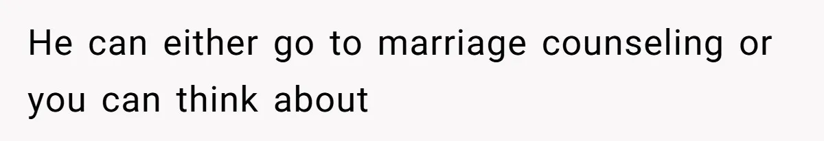 He can either go to marriage counseling or you can think about