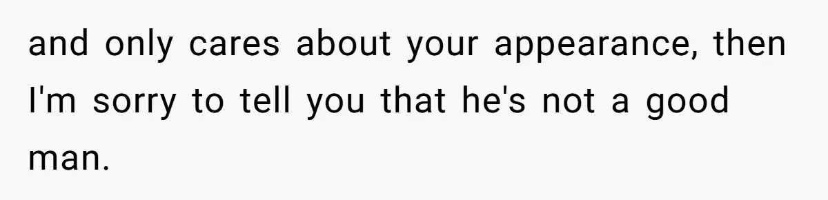 and only cares about your appearance, then I'm sorry to tell you that he's not a good man.