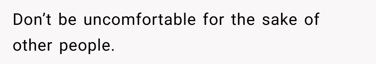 Don’t be uncomfortable for the sake of other people.